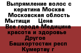 Выпрямление волос с кератина Москва Московская облость Мытищи. › Цена ­ 3 000 - Все города Медицина, красота и здоровье » Другое   . Башкортостан респ.,Кумертау г.